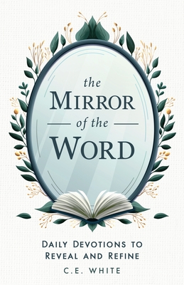 The Mirror of the Word: Daily Devotions to Reveal and Refine - White, C E