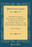 The Miscellaneous Documents of the Senate of the United States for the First Session of the Thirty-Fifth Congress, 1858: In Four Volumes (Classic Reprint)