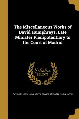 The Miscellaneous Works of David Humphreys, Late Minister Plenipotentiary to the Court of Madrid - Humphreys, David 1752-1818, and Washington, George 1732-1799