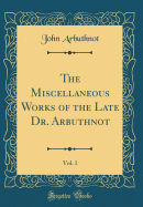The Miscellaneous Works of the Late Dr. Arbuthnot, Vol. 1 (Classic Reprint)