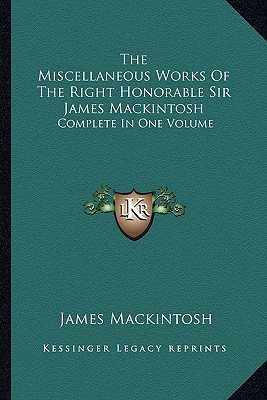 The Miscellaneous Works Of The Right Honorable Sir James Mackintosh: Complete In One Volume - Mackintosh, James, Sir