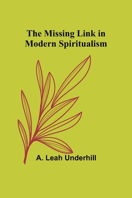 The Missing Link in Modern Spiritualism - Underhill, A Leah