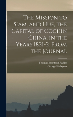 The Mission to Siam, and Hu, the Capital of Cochin China, in the Years 1821-2. From the Journal - Finlayson, George, and Raffles, Thomas Stamford