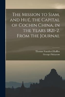 The Mission to Siam, and Hu, the Capital of Cochin China, in the Years 1821-2. From the Journal - Finlayson, George, and Raffles, Thomas Stamford