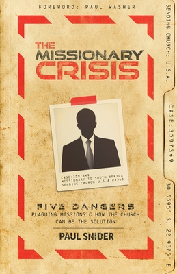 The Missionary Crisis: Five Dangers Plaguing Missions and How the Church Can Be the Solution - Snider, Paul, and Washer, Paul (Foreword by)