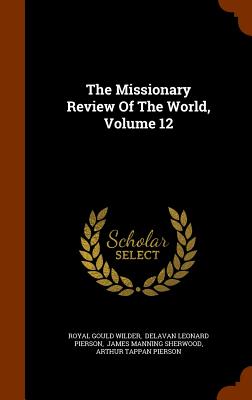 The Missionary Review Of The World, Volume 12 - Wilder, Royal Gould, and Delavan Leonard Pierson (Creator), and James Manning Sherwood (Creator)