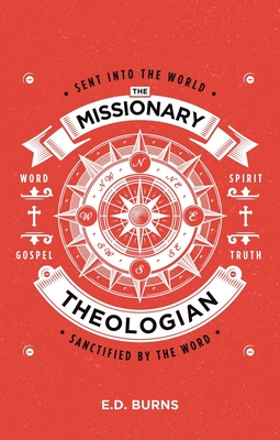 The Missionary-Theologian: Sent Into the World, Sanctified by the Word - Burns, E D