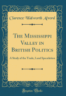 The Mississippi Valley in British Politics: A Study of the Trade, Land Speculation (Classic Reprint)