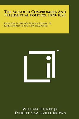 The Missouri Compromises And Presidential Politics, 1820-1825: From The Letters Of William Plumer, Jr., Representative From New Hampshire - Plumer Jr, William, and Brown, Everett Somerville (Editor)