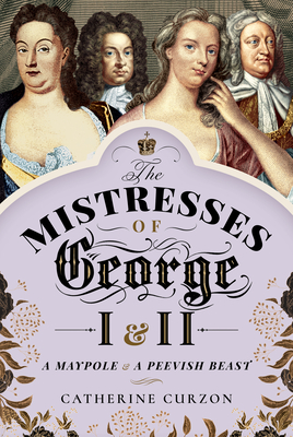 The Mistresses of George I and II: A Maypole and a Peevish Beast - Curzon, Catherine