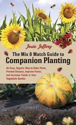 The Mix & Match Guide to Companion Planting: An Easy, Organic Way to Deter Pests, Prevent Disease, Improve Flavor, and Increase Yields in Your Vegetable Garden - Jeffery, Josie