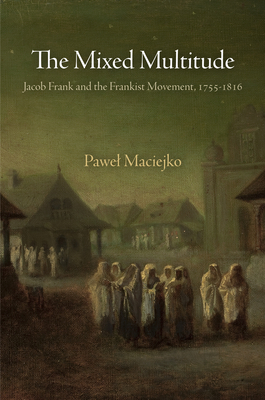 The Mixed Multitude: Jacob Frank and the Frankist Movement, 1755-1816 - Maciejko, Pawel