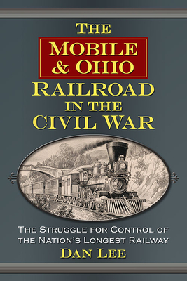 The Mobile & Ohio Railroad in the Civil War: The Struggle for Control of the Nation's Longest Railway - Lee, Dan