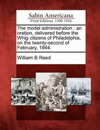 The Model Administration: An Oration, Delivered Before the Whig Citizens of Philadelphia, on the Twenty-Second of February, 1844 (Classic Reprint)