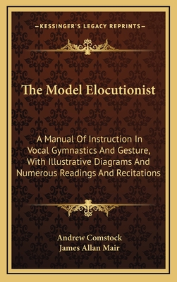 The Model Elocutionist: A Manual of Instruction in Vocal Gymnastics and Gesture, with Illustrative Diagrams and Numerous Readings and Recitations - Comstock, Andrew, and Mair, James Allan