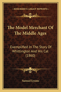 The Model Merchant Of The Middle Ages: Exemplified In The Story Of Whittington And His Cat (1860)