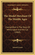 The Model Merchant Of The Middle Ages: Exemplified In The Story Of Whittington And His Cat (1860)