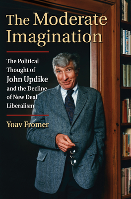 The Moderate Imagination: The Political Thought of John Updike and the Decline of New Deal Liberalism - Fromer, Yoav