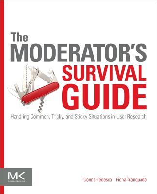 The Moderator's Survival Guide: Handling Common, Tricky, and Sticky Situations in User Research - Tedesco, Donna, and Tranquada, Fiona