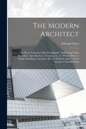 The Modern Architect: Or, Every Carpenter his own Master; Embracing Plans, Elevations, Specifications, Framing, etc., for Private Houses, Classic Dwellings, Churches, &c. to Which is Added a new System of Stair-building