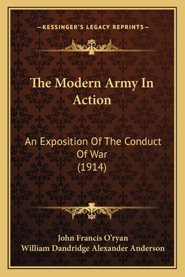 The Modern Army in Action: An Exposition of the Conduct of War (1914) - O'Ryan, John Francis, and Anderson, William Dandridge Alexander