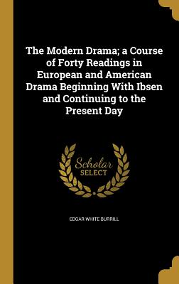 The Modern Drama; a Course of Forty Readings in European and American Drama Beginning With Ibsen and Continuing to the Present Day - Burrill, Edgar White