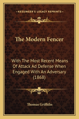 The Modern Fencer: With the Most Recent Means of Attack Ad Defense When Engaged with an Adversary (1868) - Griffiths, Thomas