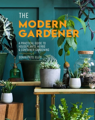 The Modern Gardener: A Practical Guide to Houseplants, Herbs & Container Gardening - Ellis, Sonya Patel