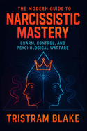 The Modern Guide to Narcissistic Mastery: Charm, Control, and Psychological Warfare - Unlock Social Influence, Persuasion Secrets & Power Dynamics for Personal Dominance