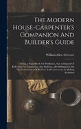 The Modern House-carpenter's Companion And Builder's Guide: Being A Hand-book For Workmen, And A Manual Of Reference For Contractors And Builders...also Information For The Convenience Of Builders And Contractors In Making Estimates