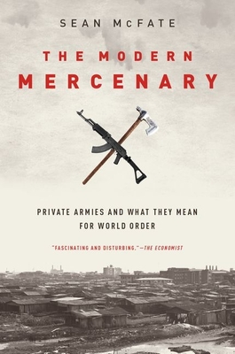 The Modern Mercenary: Private Armies and What They Mean for World Order - McFate, Sean