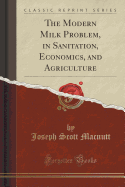 The Modern Milk Problem, in Sanitation, Economics, and Agriculture (Classic Reprint)