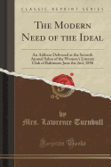 The Modern Need of the Ideal: An Address Delivered at the Seventh Annual Salon of the Women's Literary Club of Baltimore June the 2nd, 1896 (Classic Reprint)