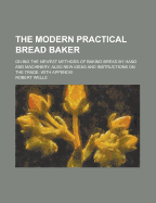 The Modern Practical Bread Baker; Giving the Newest Methods of Baking Bread by Hand and Machinery; Also New Ideas and Instructions on the Trade. with