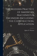 The Modern Practice of American Machinists & Engineers Including the Construction, Application