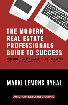 The Modern Real Estate Professionals Guide to Success: Building a Sustainable and Successful Real Estate Business in Today's World - Ryhal, Marki Lemons