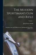 The Modern Sportsman's Gun and Rifle: Including Game and Wildfowl Guns, Sporting and Match Rifles, and Revolvers; Volume 1