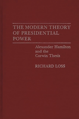 The Modern Theory of Presidential Power: Alexander Hamilton and the Corwin Thesis - Loss, Richard