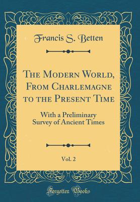 The Modern World, from Charlemagne to the Present Time, Vol. 2: With a Preliminary Survey of Ancient Times (Classic Reprint) - Betten, Francis S