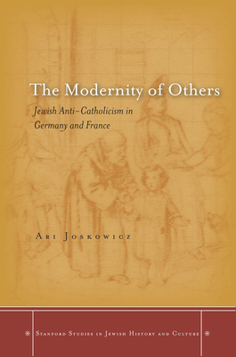 The Modernity of Others: Jewish Anti-Catholicism in Germany and France - Joskowicz, Ari