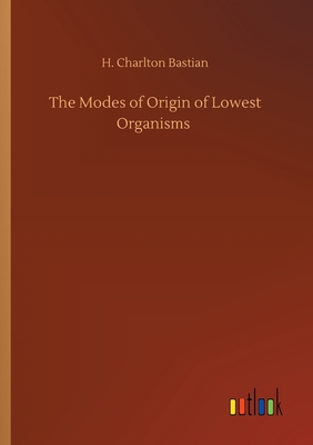 The Modes of Origin of Lowest Organisms - Bastian, H Charlton