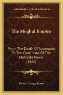 The Moghul Empire: From the death of Aurungzeb to the overthrow of the Mahratta power