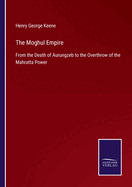 The Moghul Empire: From the Death of Aurungzeb to the Overthrow of the Mahratta Power