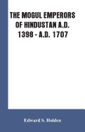 The Mogul Emperors of Hindustan A.D. 1398 - A.D. 1707