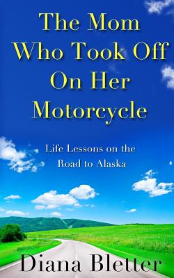 The Mom Who Took Off On Her Motorcycle: Life Lessons on the Road to Alaska - Bletter, Diana