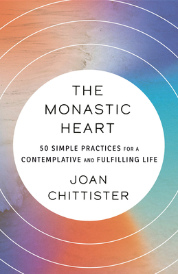 The Monastic Heart: 50 Simple Practices for a Contemplative and Fulfilling Life - Chittister, Joan