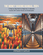 The Money Making Manual 2024: A Step by Step Book for Beginners to Generate Income with Camera Drones and Quadcopters