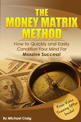 The Money Matrix Method: How To Quickly and Easily Condition Your Mind For Massive Success! - Craig, Michael