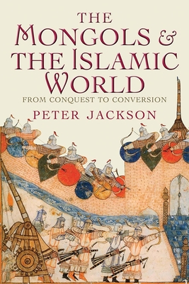 The Mongols and the Islamic World: From Conquest to Conversion - Jackson, Peter