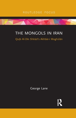 The Mongols in Iran: Qutb Al-Din Shirazi's Akhbar-i Moghulan - Lane, George